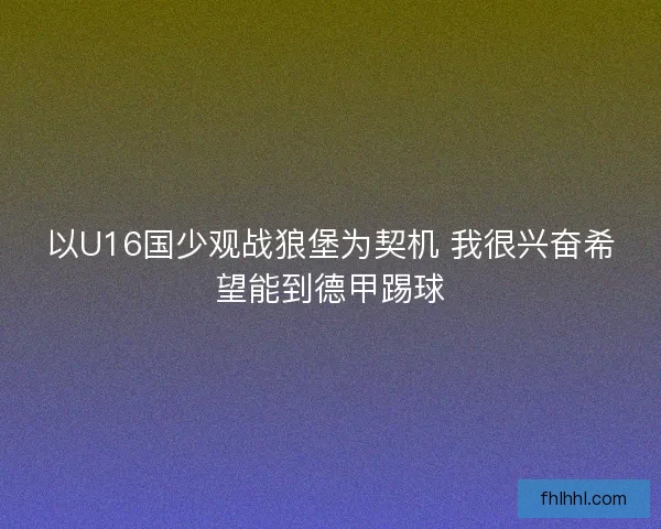 以U16国少观战狼堡为契机 我很兴奋希望能到德甲踢球