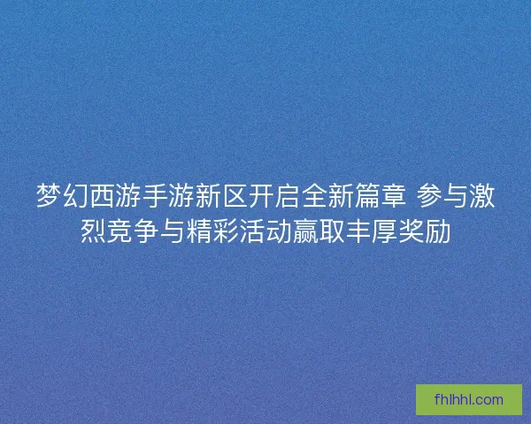 梦幻西游手游新区开启全新篇章 参与激烈竞争与精彩活动赢取丰厚奖励