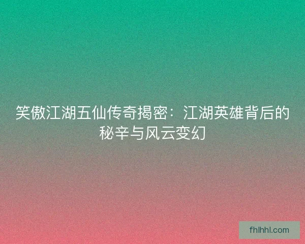 笑傲江湖五仙传奇揭密：江湖英雄背后的秘辛与风云变幻