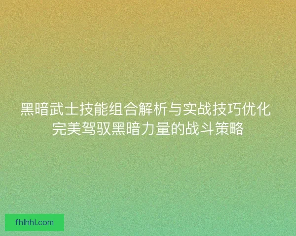 黑暗武士技能组合解析与实战技巧优化 完美驾驭黑暗力量的战斗策略